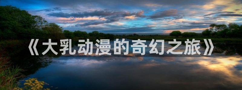 动漫最新里番：《大乳动漫的奇幻之旅》