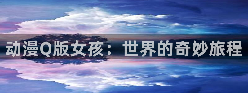 里番动漫精品：动漫Q版女孩：世界的奇妙旅程