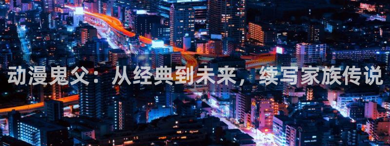 里番少女漫画：动漫鬼父：从经典到未来，续写家族传说