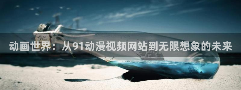 里番动漫肉：动画世界：从91动漫视频网站到无限想象的未来