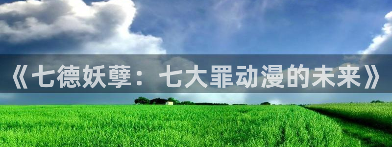 里番动漫樱花动漫：《七德妖孽：七大罪动漫的未来》