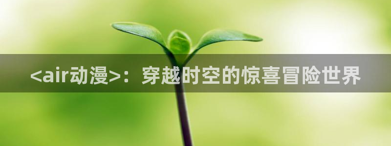 旧里番成人动漫：<air动漫>：穿越时空的惊喜冒险世界
