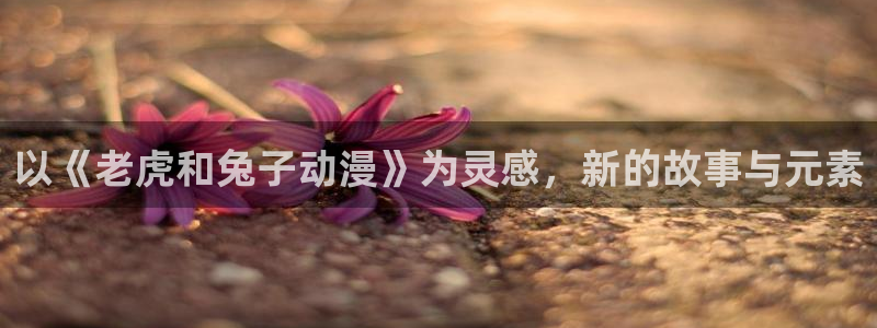 里番动漫网免费观看：以《老虎和兔子动漫》为灵感，新的故事与元素