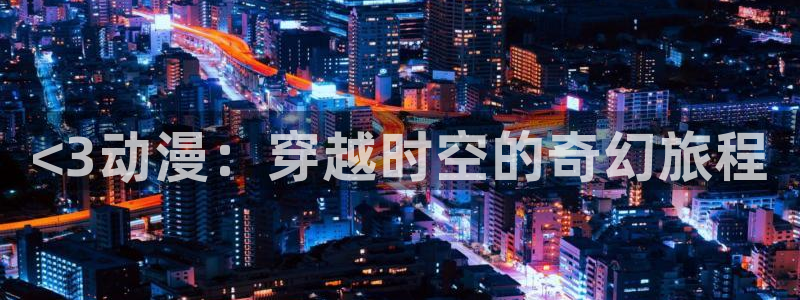 里番漫画在线观看免费：<3动漫：穿越时空的奇幻旅程