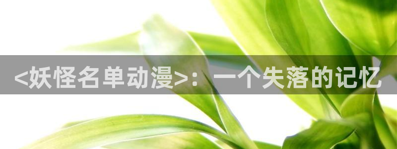 里番动漫网站：<妖怪名单动漫>：一个失落的记忆