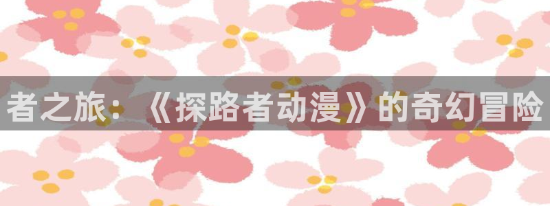 里番库漫画a：者之旅：《探路者动漫》的奇幻冒险